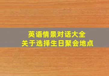 英语情景对话大全 关于选择生日聚会地点